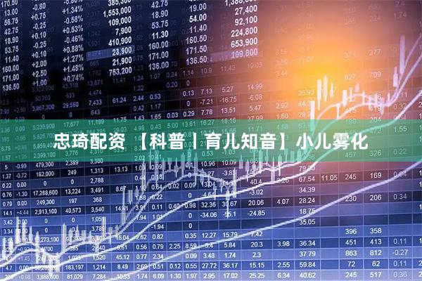 忠琦配资 【科普丨育儿知音】小儿雾化