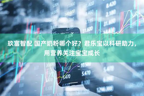 玖富智配 国产奶粉哪个好？君乐宝以科研助力，用营养关注宝宝成长