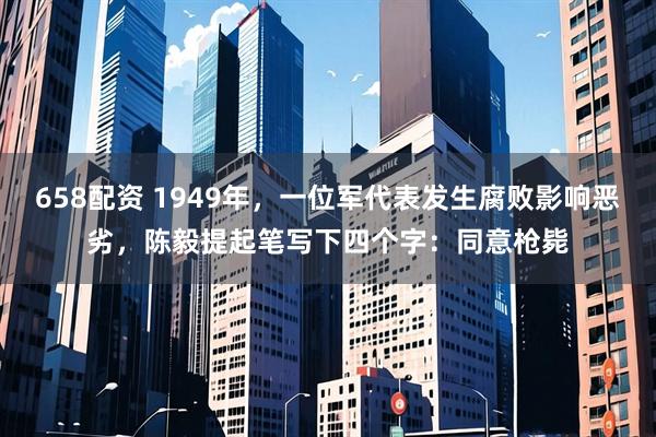 658配资 1949年,一位军代表发生腐败影响恶劣,陈毅提起笔写下四个字:同意枪毙