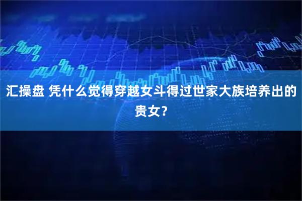 汇操盘 凭什么觉得穿越女斗得过世家大族培养出的贵女？