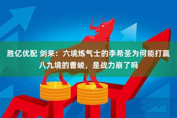 胜亿优配 剑来：六境炼气士的李希圣为何能打赢八九境的曹峻，是战力崩了吗