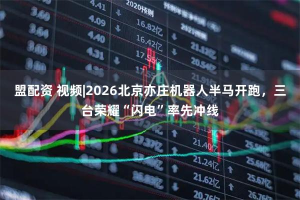 盟配资 视频|2026北京亦庄机器人半马开跑，三台荣耀“闪电”率先冲线