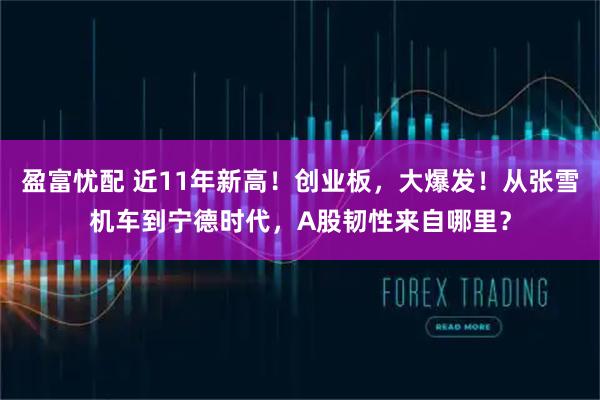 盈富忧配 近11年新高！创业板，大爆发！从张雪机车到宁德时代，A股韧性来自哪里？