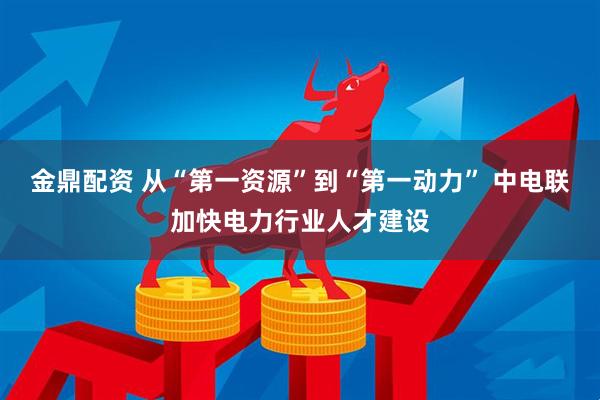 金鼎配资 从“第一资源”到“第一动力” 中电联加快电力行业人才建设