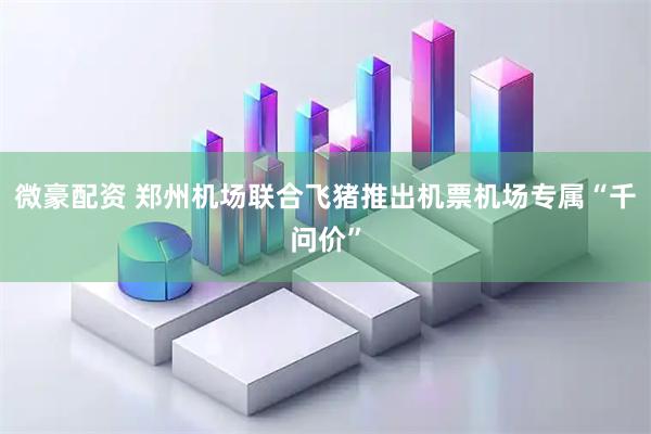 微豪配资 郑州机场联合飞猪推出机票机场专属“千问价”