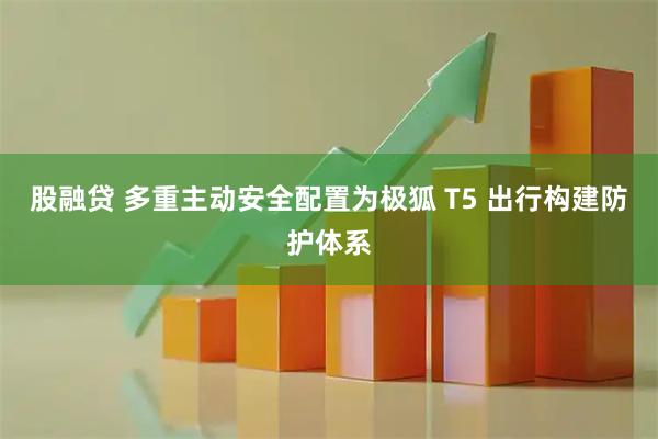 股融贷 多重主动安全配置为极狐 T5 出行构建防护体系