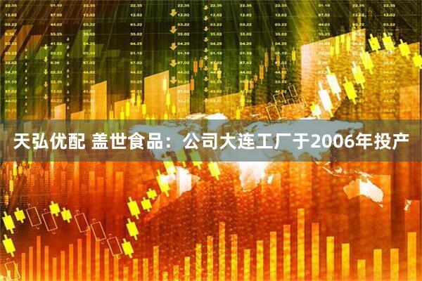 天弘优配 盖世食品：公司大连工厂于2006年投产