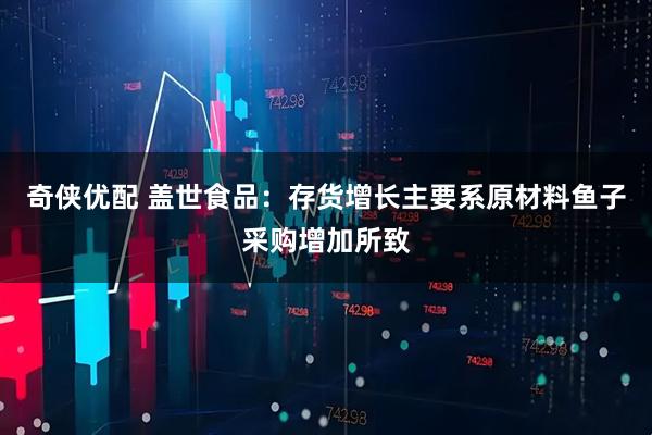 奇侠优配 盖世食品：存货增长主要系原材料鱼子采购增加所致