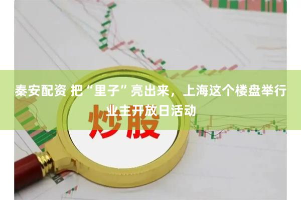 秦安配资 把“里子”亮出来，上海这个楼盘举行业主开放日活动