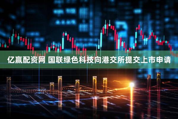 亿赢配资网 国联绿色科技向港交所提交上市申请