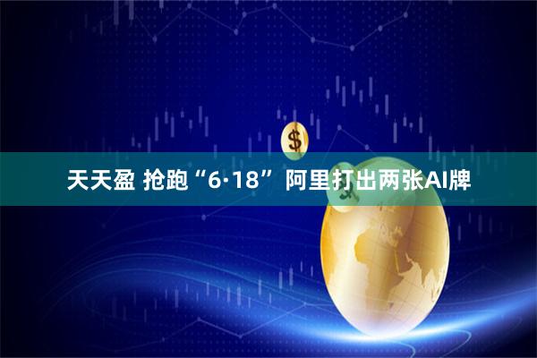 天天盈 抢跑“6·18” 阿里打出两张AI牌